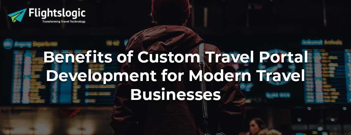 Benefits of Custom Travel Portal Development for Modern Travel Businesses