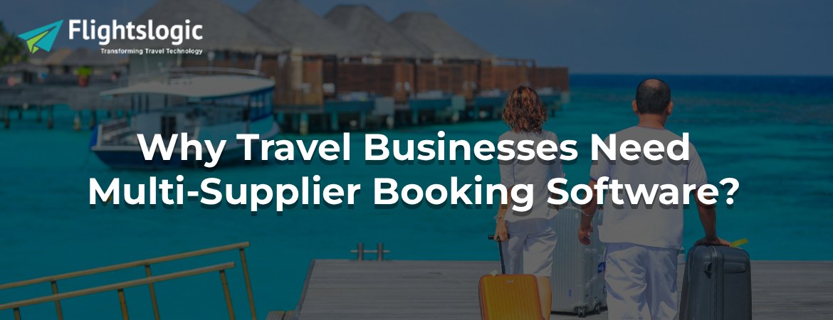 Why Travel Businesses Need Multi-Supplier Booking Software? Why Travel Businesses Need Multi-Supplier Booking Software?