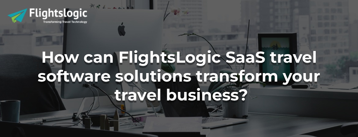 How can FlightsLogic SaaS travel software solutions transform your travel business?