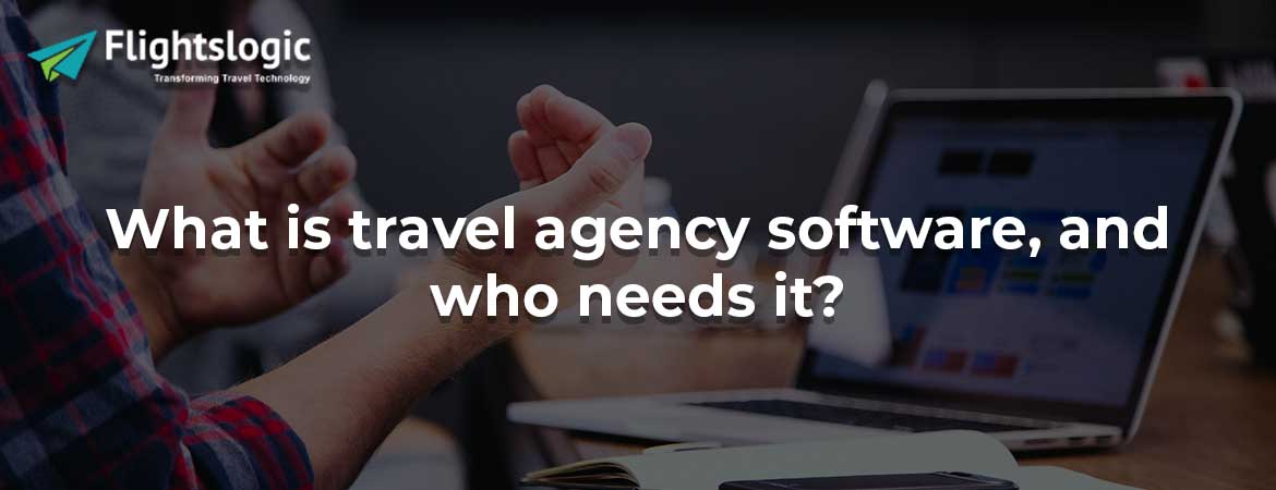 What is travel agency software, and who needs it?