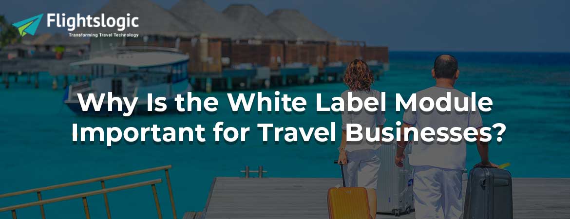 Why Is the White Label Module Important for Travel Businesses?