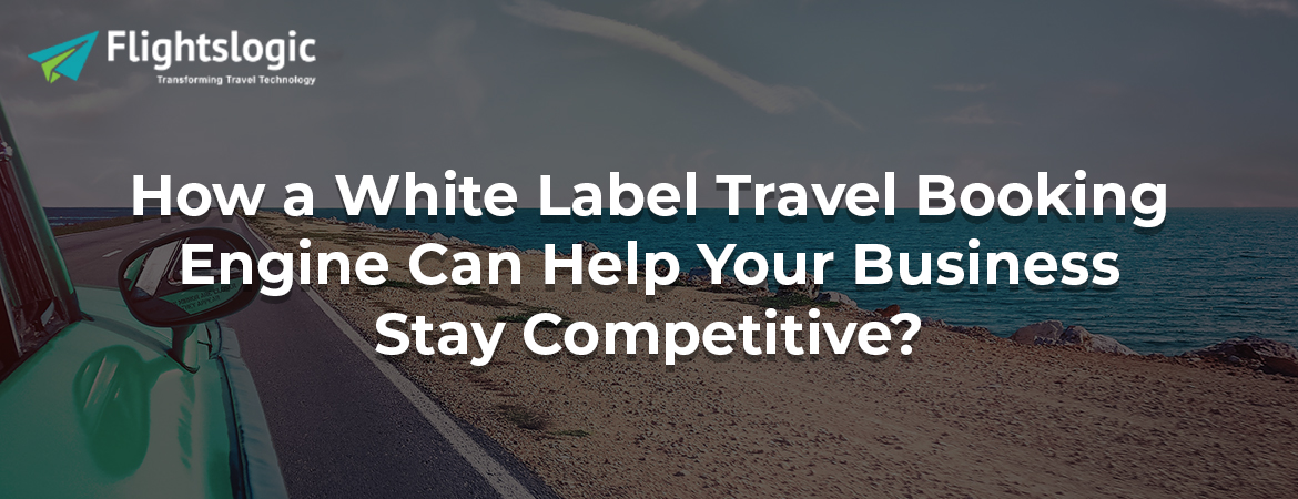 How a White Label Travel Booking Engine Can Help Your Business Stay Competitive?